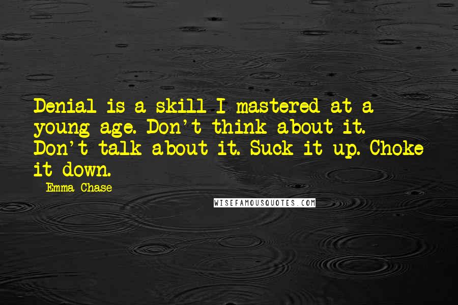 Emma Chase Quotes: Denial is a skill I mastered at a young age. Don't think about it. Don't talk about it. Suck it up. Choke it down.