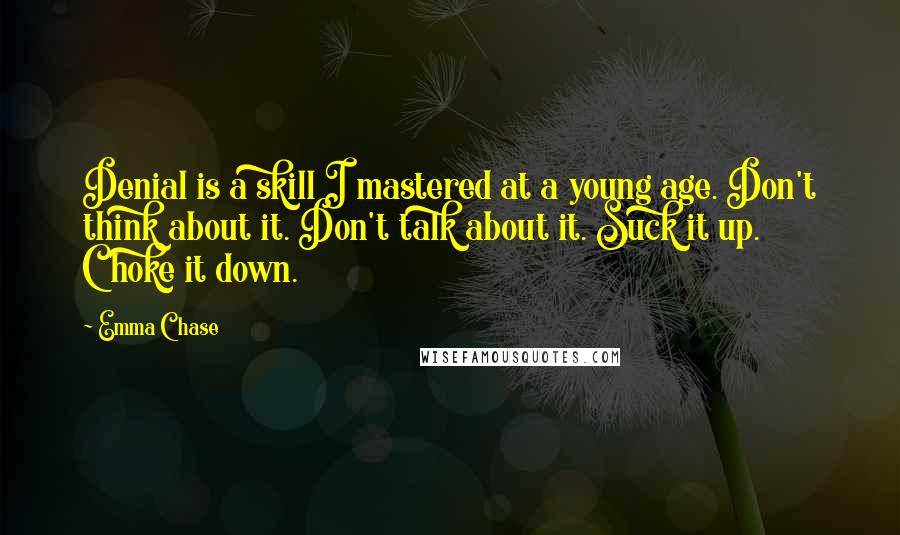 Emma Chase Quotes: Denial is a skill I mastered at a young age. Don't think about it. Don't talk about it. Suck it up. Choke it down.