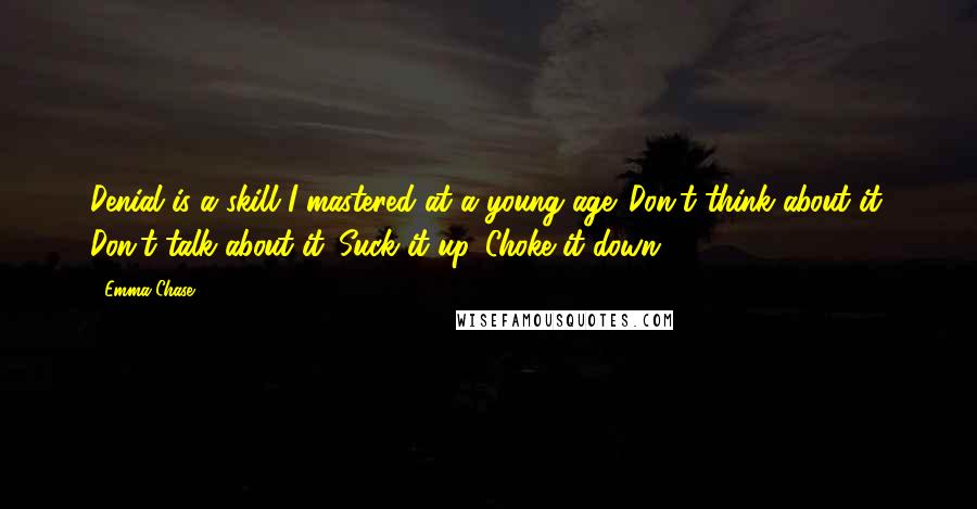 Emma Chase Quotes: Denial is a skill I mastered at a young age. Don't think about it. Don't talk about it. Suck it up. Choke it down.