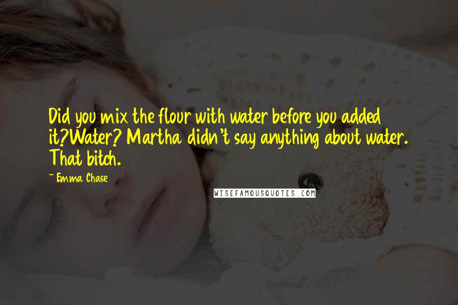 Emma Chase Quotes: Did you mix the flour with water before you added it?Water? Martha didn't say anything about water. That bitch.