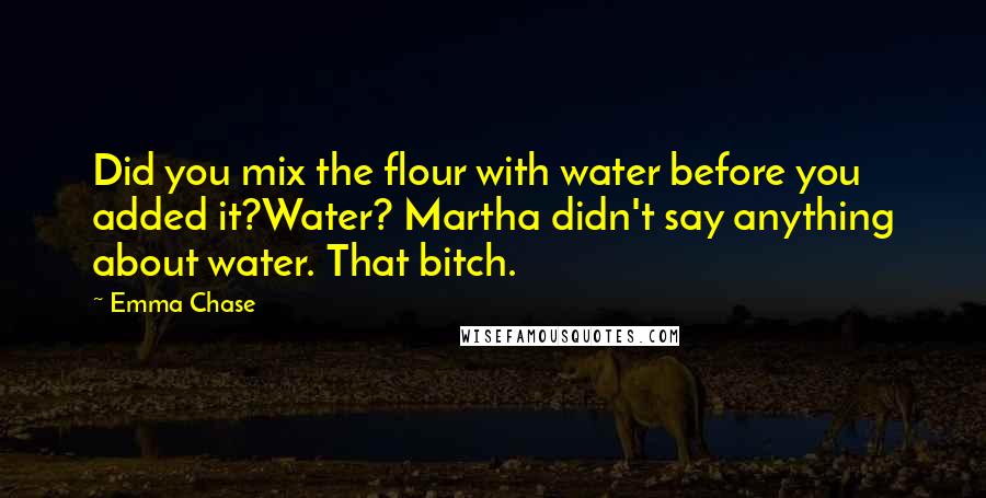 Emma Chase Quotes: Did you mix the flour with water before you added it?Water? Martha didn't say anything about water. That bitch.