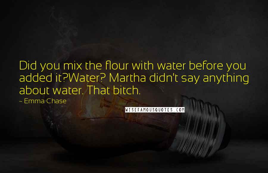 Emma Chase Quotes: Did you mix the flour with water before you added it?Water? Martha didn't say anything about water. That bitch.