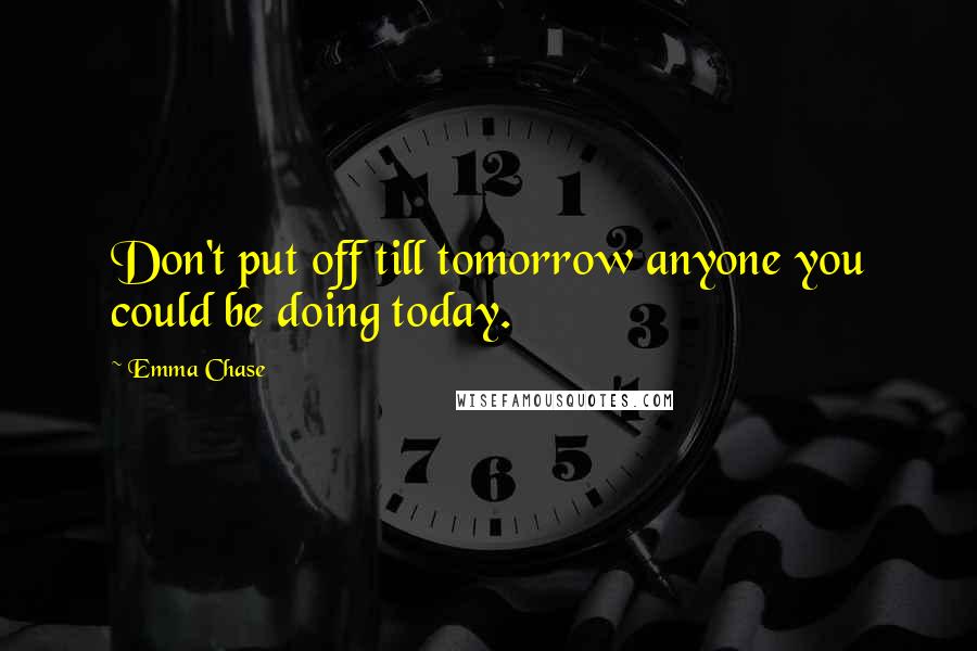 Emma Chase Quotes: Don't put off till tomorrow anyone you could be doing today.