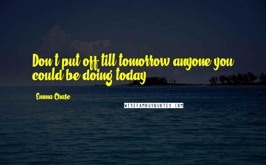 Emma Chase Quotes: Don't put off till tomorrow anyone you could be doing today.