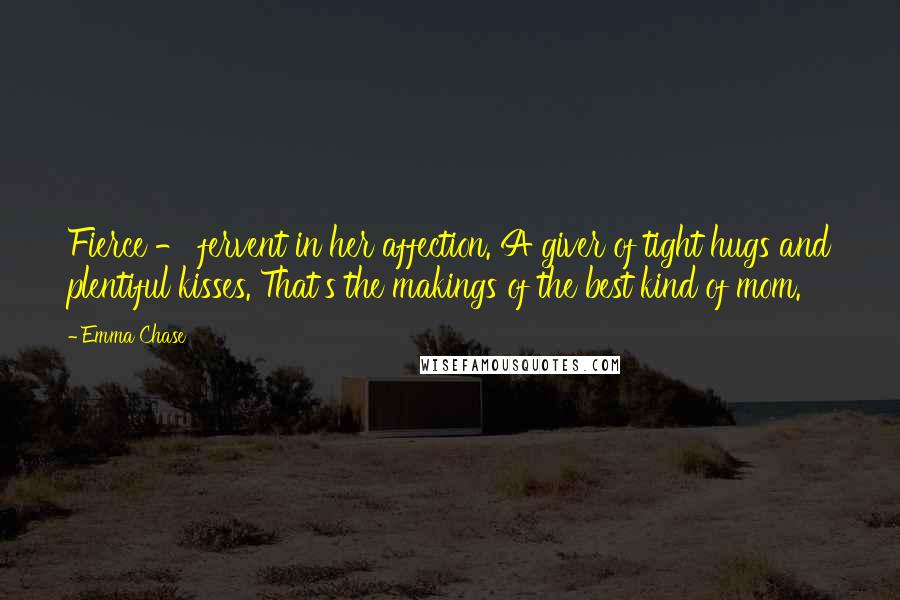 Emma Chase Quotes: Fierce - fervent in her affection. A giver of tight hugs and plentiful kisses. That's the makings of the best kind of mom.