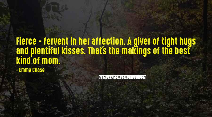 Emma Chase Quotes: Fierce - fervent in her affection. A giver of tight hugs and plentiful kisses. That's the makings of the best kind of mom.