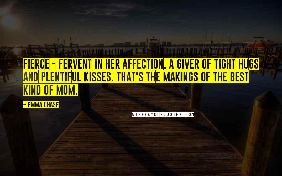 Emma Chase Quotes: Fierce - fervent in her affection. A giver of tight hugs and plentiful kisses. That's the makings of the best kind of mom.