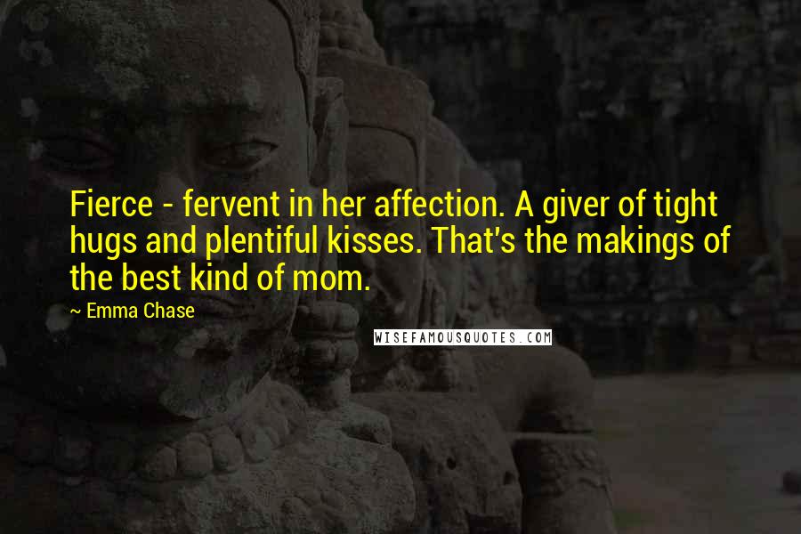 Emma Chase Quotes: Fierce - fervent in her affection. A giver of tight hugs and plentiful kisses. That's the makings of the best kind of mom.