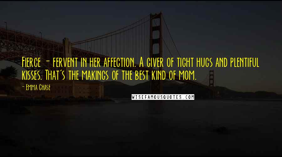 Emma Chase Quotes: Fierce - fervent in her affection. A giver of tight hugs and plentiful kisses. That's the makings of the best kind of mom.