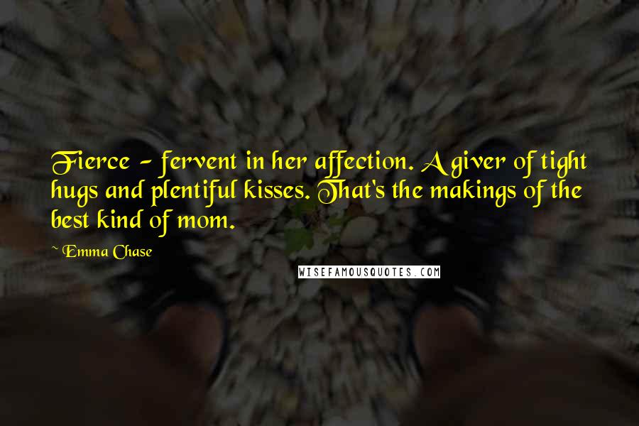 Emma Chase Quotes: Fierce - fervent in her affection. A giver of tight hugs and plentiful kisses. That's the makings of the best kind of mom.