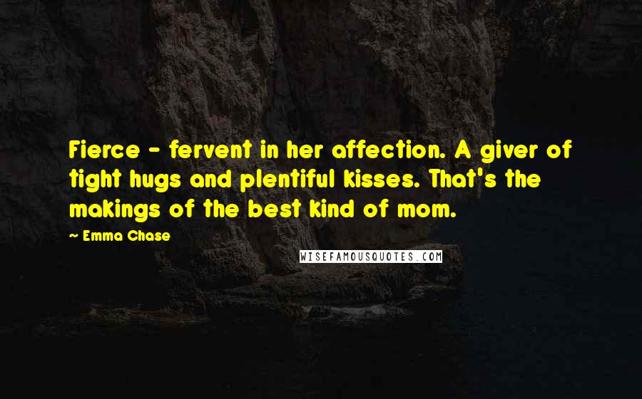 Emma Chase Quotes: Fierce - fervent in her affection. A giver of tight hugs and plentiful kisses. That's the makings of the best kind of mom.
