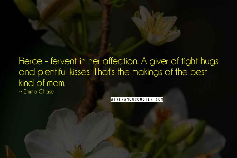 Emma Chase Quotes: Fierce - fervent in her affection. A giver of tight hugs and plentiful kisses. That's the makings of the best kind of mom.