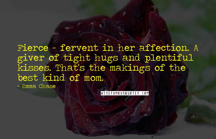 Emma Chase Quotes: Fierce - fervent in her affection. A giver of tight hugs and plentiful kisses. That's the makings of the best kind of mom.