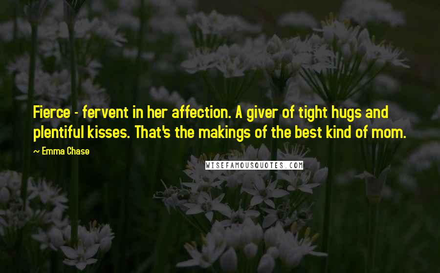 Emma Chase Quotes: Fierce - fervent in her affection. A giver of tight hugs and plentiful kisses. That's the makings of the best kind of mom.