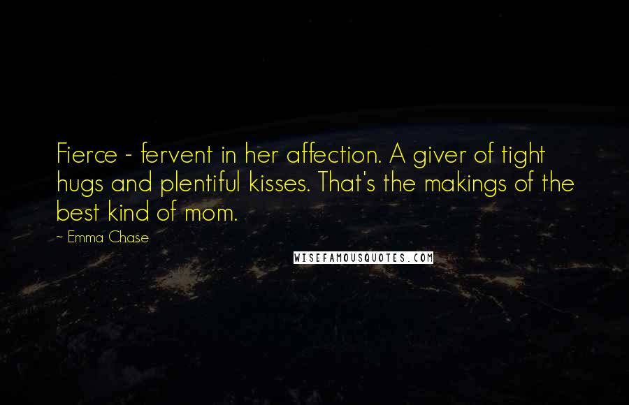 Emma Chase Quotes: Fierce - fervent in her affection. A giver of tight hugs and plentiful kisses. That's the makings of the best kind of mom.