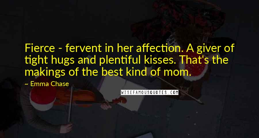 Emma Chase Quotes: Fierce - fervent in her affection. A giver of tight hugs and plentiful kisses. That's the makings of the best kind of mom.