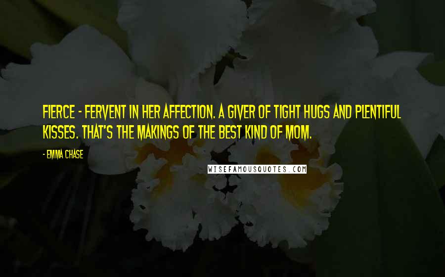 Emma Chase Quotes: Fierce - fervent in her affection. A giver of tight hugs and plentiful kisses. That's the makings of the best kind of mom.