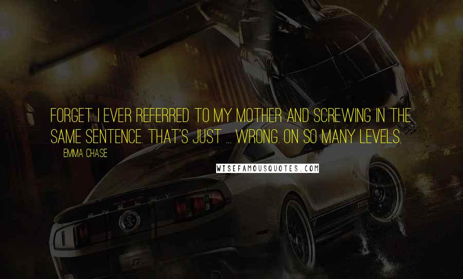 Emma Chase Quotes: Forget I ever referred to my mother and screwing in the same sentence. That's just ... wrong. On so many levels.