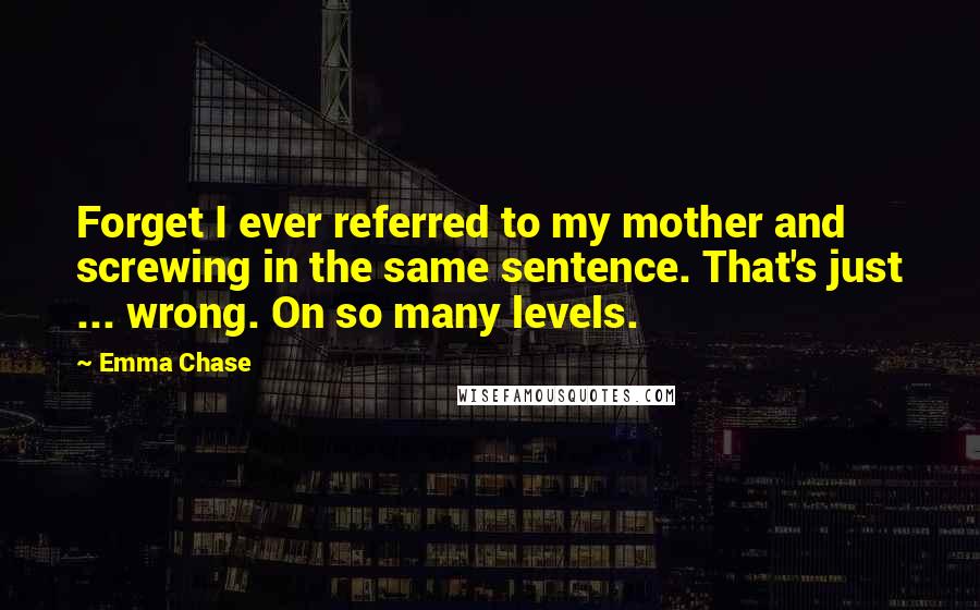 Emma Chase Quotes: Forget I ever referred to my mother and screwing in the same sentence. That's just ... wrong. On so many levels.