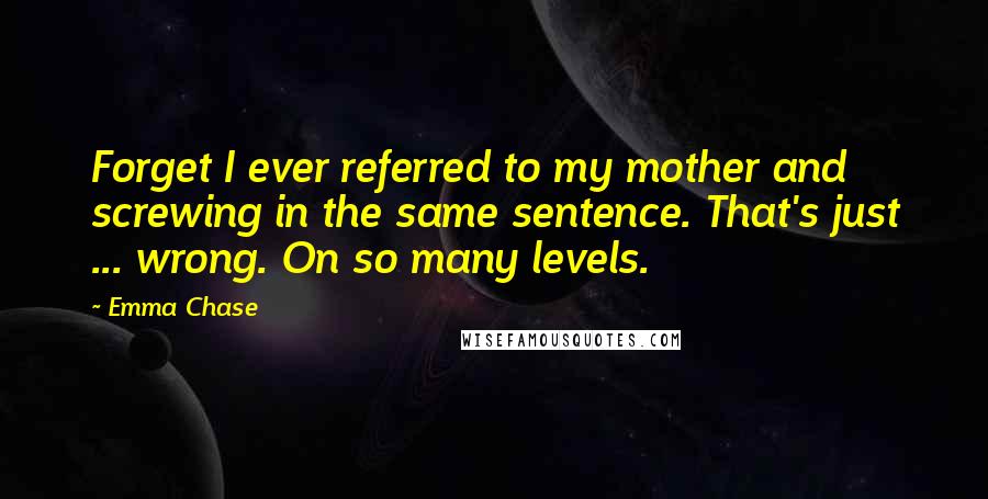 Emma Chase Quotes: Forget I ever referred to my mother and screwing in the same sentence. That's just ... wrong. On so many levels.