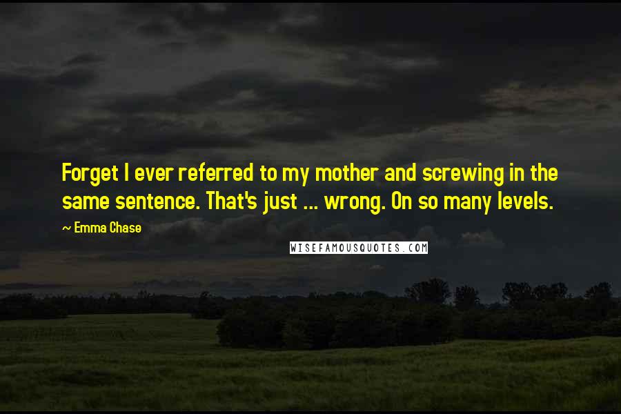 Emma Chase Quotes: Forget I ever referred to my mother and screwing in the same sentence. That's just ... wrong. On so many levels.