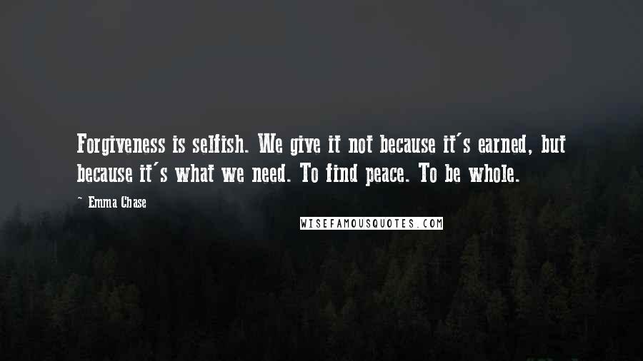 Emma Chase Quotes: Forgiveness is selfish. We give it not because it's earned, but because it's what we need. To find peace. To be whole.