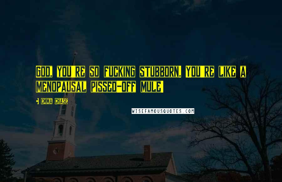 Emma Chase Quotes: God, you're so fucking stubborn. You're like a menopausal pissed-off mule!