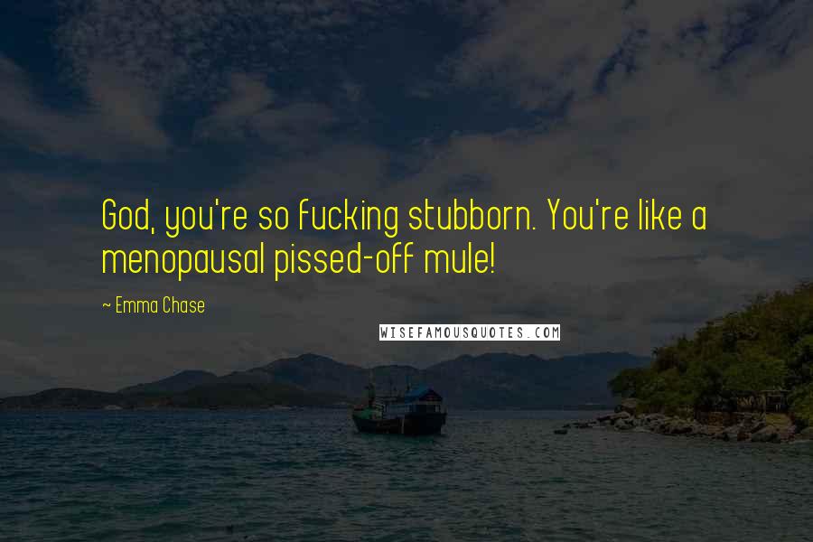 Emma Chase Quotes: God, you're so fucking stubborn. You're like a menopausal pissed-off mule!