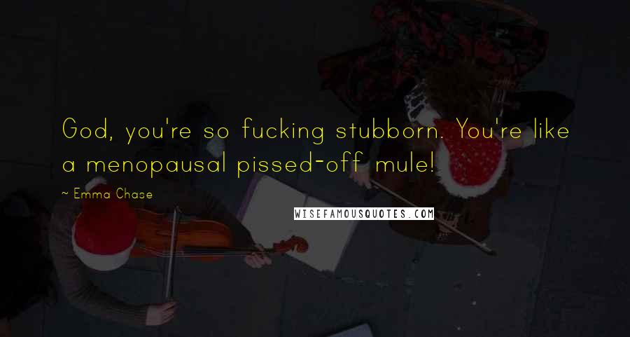 Emma Chase Quotes: God, you're so fucking stubborn. You're like a menopausal pissed-off mule!
