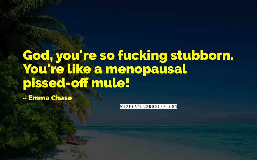 Emma Chase Quotes: God, you're so fucking stubborn. You're like a menopausal pissed-off mule!