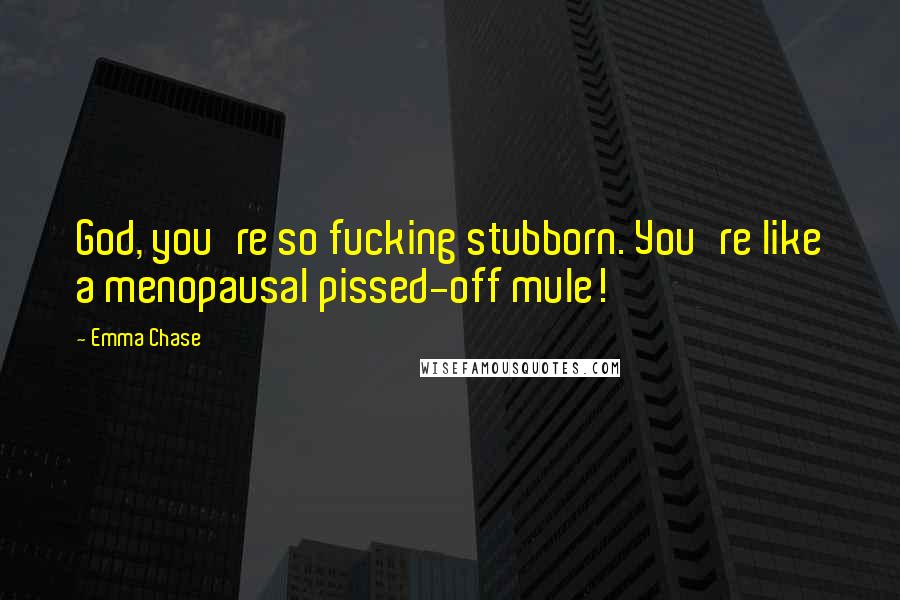 Emma Chase Quotes: God, you're so fucking stubborn. You're like a menopausal pissed-off mule!