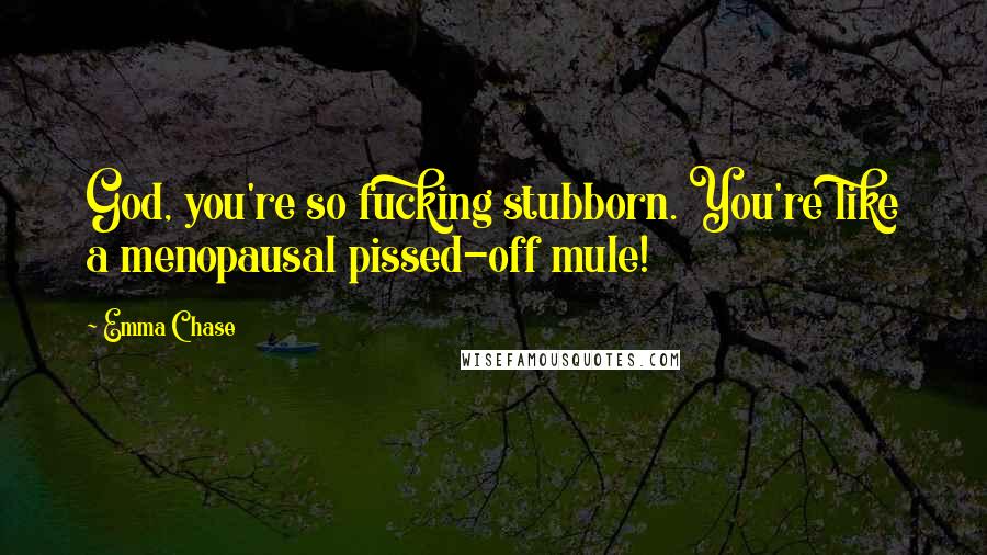 Emma Chase Quotes: God, you're so fucking stubborn. You're like a menopausal pissed-off mule!