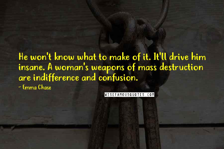 Emma Chase Quotes: He won't know what to make of it. It'll drive him insane. A woman's weapons of mass destruction are indifference and confusion.