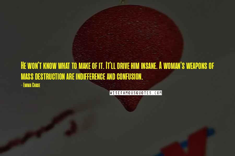 Emma Chase Quotes: He won't know what to make of it. It'll drive him insane. A woman's weapons of mass destruction are indifference and confusion.