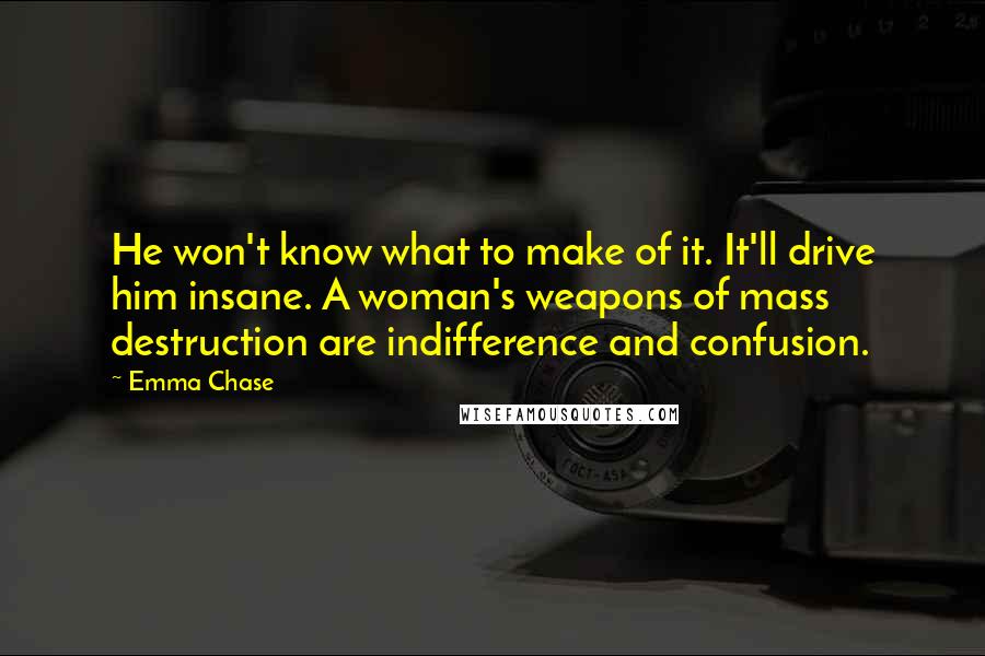Emma Chase Quotes: He won't know what to make of it. It'll drive him insane. A woman's weapons of mass destruction are indifference and confusion.