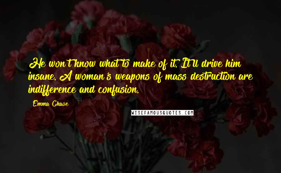 Emma Chase Quotes: He won't know what to make of it. It'll drive him insane. A woman's weapons of mass destruction are indifference and confusion.