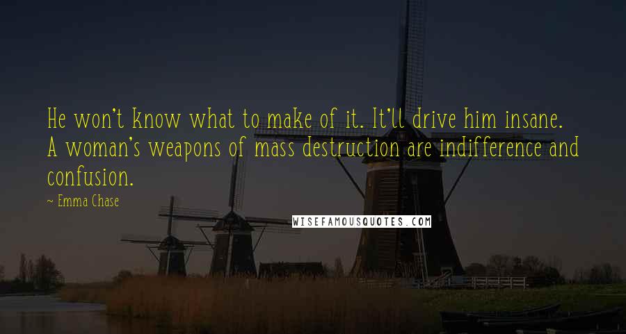 Emma Chase Quotes: He won't know what to make of it. It'll drive him insane. A woman's weapons of mass destruction are indifference and confusion.