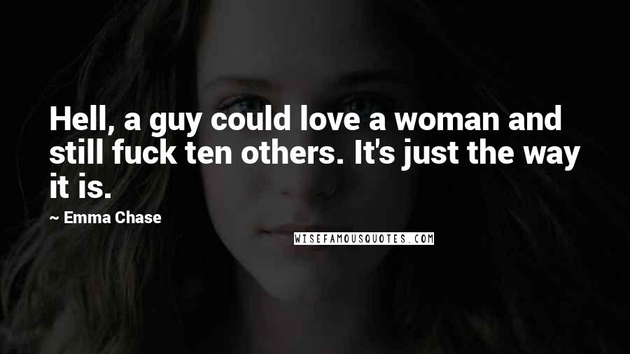 Emma Chase Quotes: Hell, a guy could love a woman and still fuck ten others. It's just the way it is.
