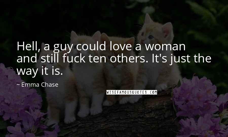 Emma Chase Quotes: Hell, a guy could love a woman and still fuck ten others. It's just the way it is.