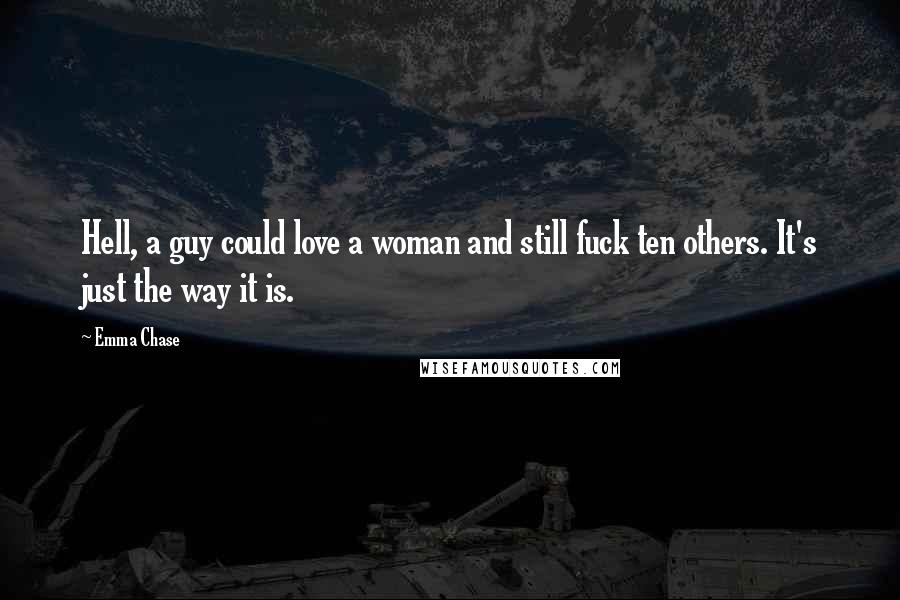 Emma Chase Quotes: Hell, a guy could love a woman and still fuck ten others. It's just the way it is.