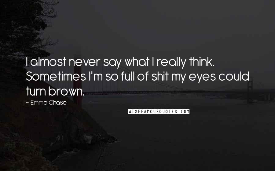 Emma Chase Quotes: I almost never say what I really think. Sometimes I'm so full of shit my eyes could turn brown.