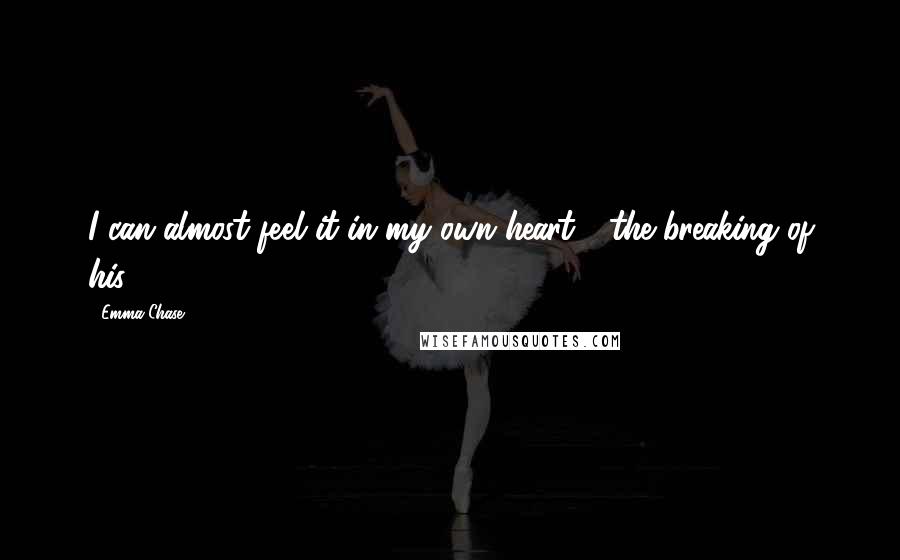 Emma Chase Quotes: I can almost feel it in my own heart - the breaking of his.