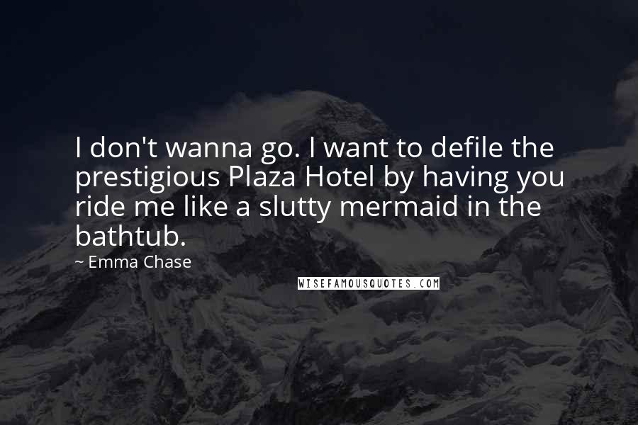 Emma Chase Quotes: I don't wanna go. I want to defile the prestigious Plaza Hotel by having you ride me like a slutty mermaid in the bathtub.