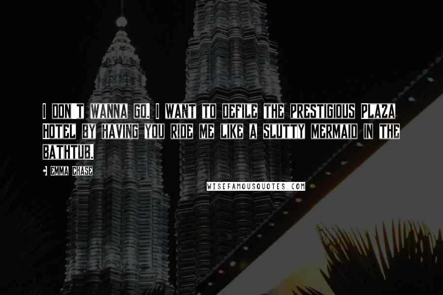 Emma Chase Quotes: I don't wanna go. I want to defile the prestigious Plaza Hotel by having you ride me like a slutty mermaid in the bathtub.