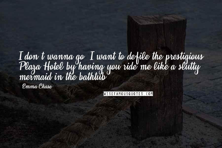 Emma Chase Quotes: I don't wanna go. I want to defile the prestigious Plaza Hotel by having you ride me like a slutty mermaid in the bathtub.