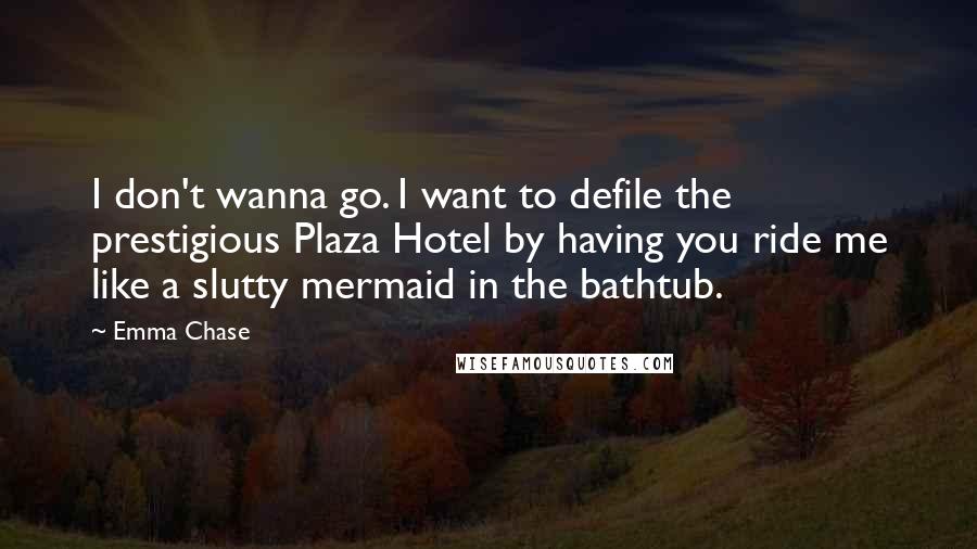 Emma Chase Quotes: I don't wanna go. I want to defile the prestigious Plaza Hotel by having you ride me like a slutty mermaid in the bathtub.