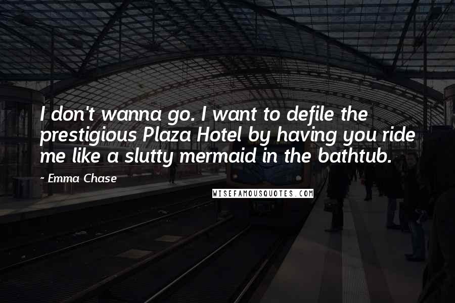 Emma Chase Quotes: I don't wanna go. I want to defile the prestigious Plaza Hotel by having you ride me like a slutty mermaid in the bathtub.