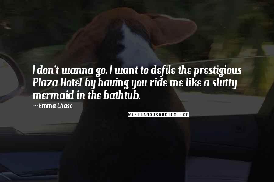 Emma Chase Quotes: I don't wanna go. I want to defile the prestigious Plaza Hotel by having you ride me like a slutty mermaid in the bathtub.