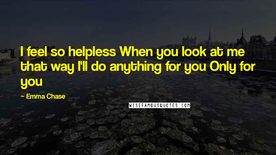 Emma Chase Quotes: I feel so helpless When you look at me that way I'll do anything for you Only for you
