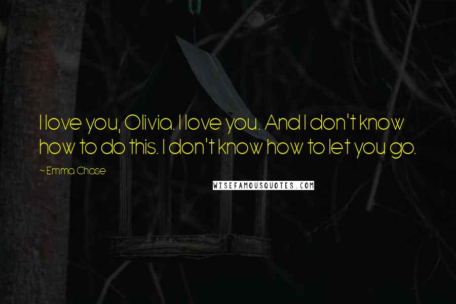Emma Chase Quotes: I love you, Olivia. I love you. And I don't know how to do this. I don't know how to let you go.